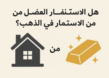 هل الاستثمار العقاري أفضل من الاستثمار في الذهب؟