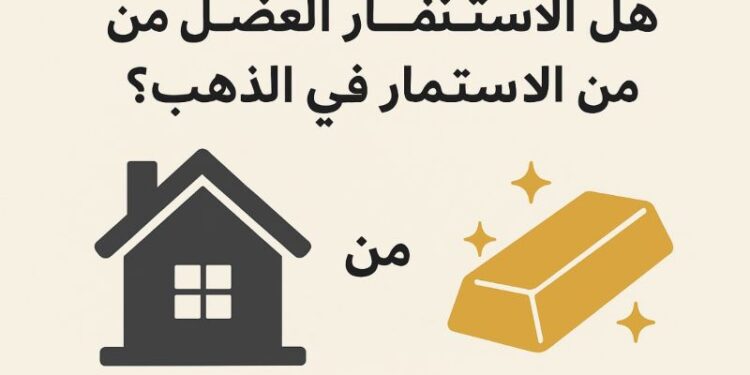 هل الاستثمار العقاري أفضل من الاستثمار في الذهب؟